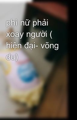 phì nữ phải xoay người ( hiện đại- võng du)