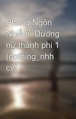 Phong Ngôn Nhiễm: Dưỡng nữ thành phi 1 (nothing_nhh cv)