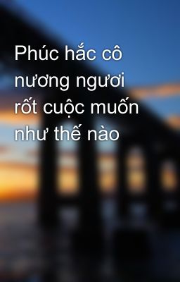 Phúc hắc cô nương ngươi rốt cuộc muốn như thế nào