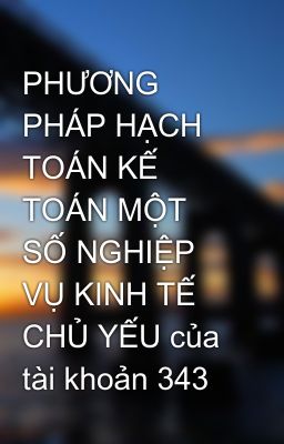 PHƯƠNG PHÁP HẠCH TOÁN KẾ TOÁN MỘT SỐ NGHIỆP VỤ KINH TẾ CHỦ YẾU của tài khoản 343