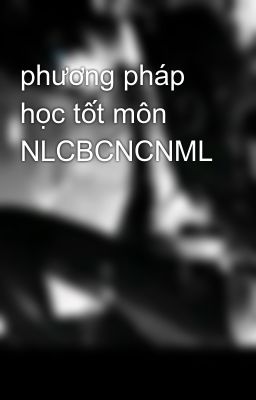 phương pháp học tốt môn NLCBCNCNML