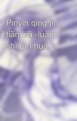 Pinyin qīng jìn tiān xià -luàn shì fán huá