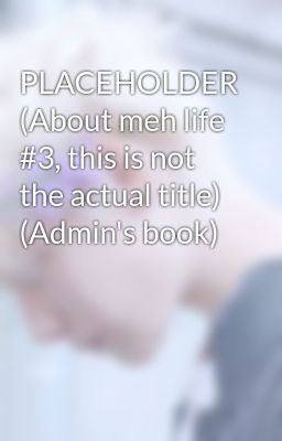 PLACEHOLDER (About meh life #3, this is not the actual title) (Admin's book)