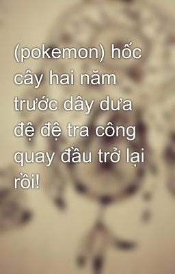 (pokemon) hốc cây hai năm trước dây dưa đệ đệ tra công quay đầu trở lại rồi! 