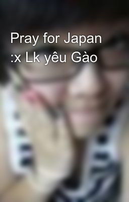 Pray for Japan :x Lk yêu Gào