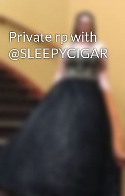 Private rp with @SLEEPYCIGAR