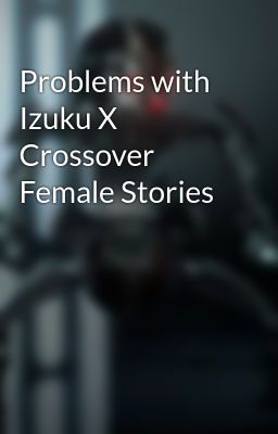 Problems with Izuku X Crossover Female Stories