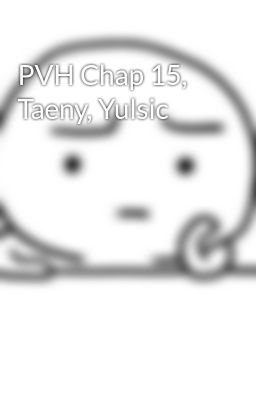 PVH Chap 15, Taeny, Yulsic