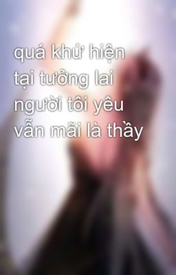 quá khứ hiện tại tưởng lai người tôi yêu vẫn mãi là thầy 