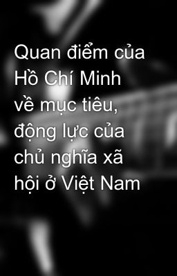 Quan điểm của Hồ Chí Minh về mục tiêu, động lực của chủ nghĩa xã hội ở Việt Nam