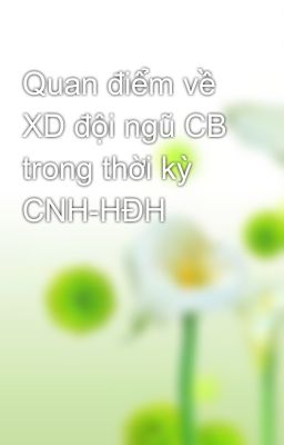 Quan điểm về XD đội ngũ CB trong thời kỳ CNH-HĐH