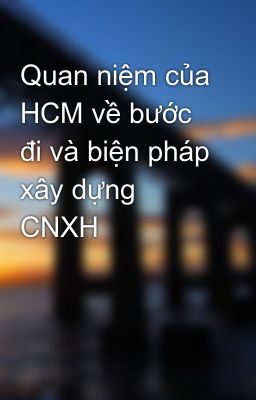 Quan niệm của HCM về bước đi và biện pháp xây dựng CNXH