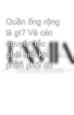 Quần ống rộng là gì? Và các nguyên tắc phải biết khi phân phối đồ