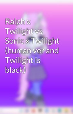 Ralph x Twilight vs Sonic x Twilight (human ver and Twilight is black)