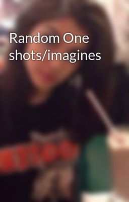 Random One shots/imagines