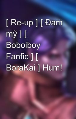[ Re-up ] [ Đam mỹ ] [ Boboiboy Fanfic ] [ BoraKai ] Hum!