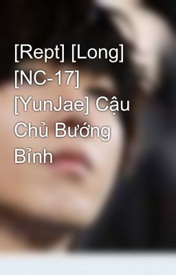 [Rept] [Long] [NC-17] [YunJae] Cậu Chủ Bướng Bỉnh