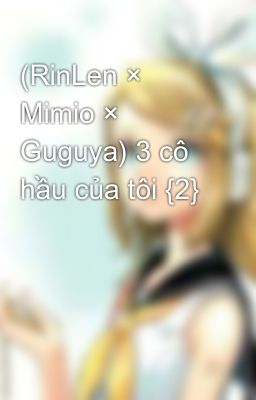 (RinLen × Mimio × Guguya) 3 cô hầu của tôi {2}