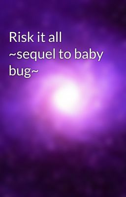 Risk it all ~sequel to baby bug~