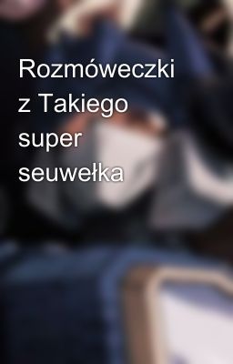 Rozmóweczki z Takiego super seuwełka