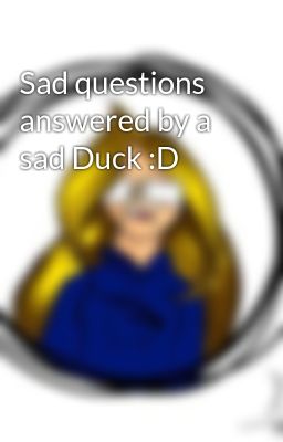 Sad questions answered by a sad Duck :D