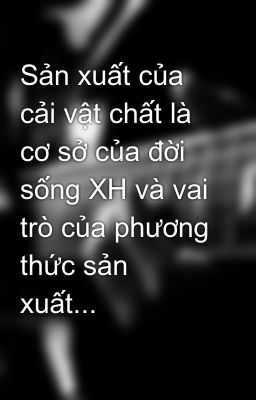 Sản xuất của cải vật chất là cơ sở của đời sống XH và vai trò của phương thức sản xuất...