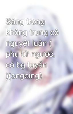 Sáng trong không trung cô nguyệt luân ( phụ tử ngược, có bg tuyến )(ongoing)