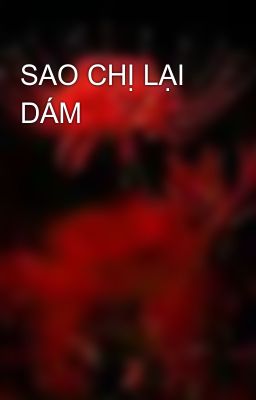 SAO CHỊ LẠI DÁM