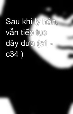 Sau khi ly hôn, vẫn tiếp tục dây dưa (c1 - c34 )