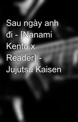 Sau ngày anh đi - [Nanami Kento x Reader] - Jujutsu Kaisen