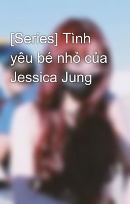 [Series] Tình yêu bé nhỏ của Jessica Jung