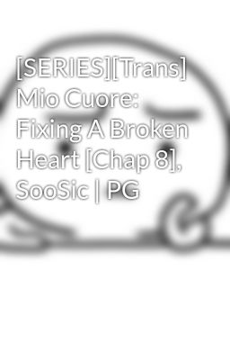 [SERIES][Trans] Mio Cuore: Fixing A Broken Heart [Chap 8], SooSic | PG