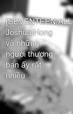 [SEVENTEEN/ALLSHUA] Joshua Hong và những người thương bạn ấy rất nhiều