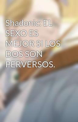 Shadonic: EL SEXO ES MEJOR SI LOS DOS SON PERVERSOS.