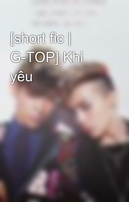 [short fic | G-TOP] Khi yêu