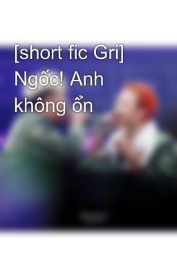 [short fic Gri] Ngốc! Anh không ổn