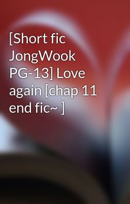 [Short fic JongWook PG-13] Love again [chap 11 end fic~ ]