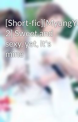 [Short-fic][MyungYeol][Chap 2] Sweet and sexy, yet, it's mine