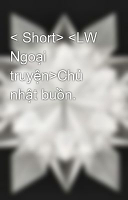 < Short> <LW Ngoại truyện>Chủ nhật buồn.