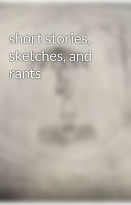 short stories, sketches, and rants