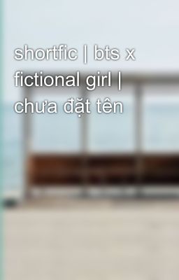 shortfic | bts x fictional girl | chưa đặt tên