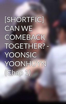 [SHORTFIC] CAN WE COMEBACK TOGETHER? - YOONSIC YOONHUYN (Chap 1)