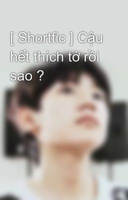 [ Shortfic ] Cậu hết thích tớ rồi sao ?