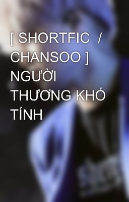 [ SHORTFIC  / CHANSOO ]  NGƯỜI THƯƠNG KHÓ TÍNH