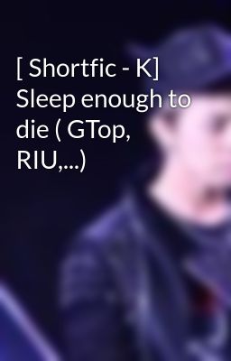 [ Shortfic - K] Sleep enough to die ( GTop, RIU,...)