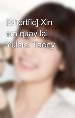 [Shortfic] Xin em quay lại Yulsic, Taeny