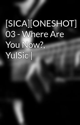 [SICA][ONESHOT] 03 - Where Are You Now?, YulSic |