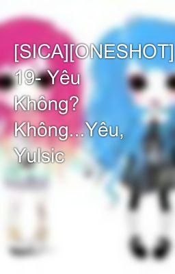 [SICA][ONESHOT] 19- Yêu Không? Không...Yêu, Yulsic