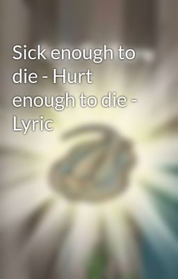 Sick enough to die - Hurt enough to die - Lyric