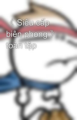 《 Siêu cấp biên phong 》 toàn tập